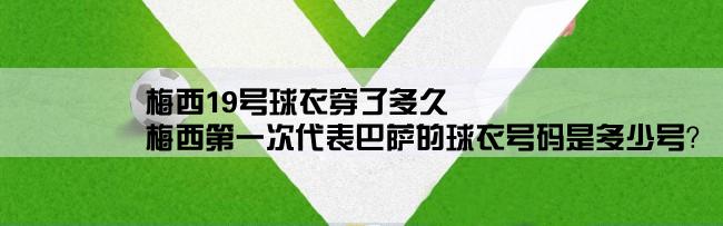 梅西19号球衣穿了多久,梅西第一次代表巴萨的球衣号码是多少号？