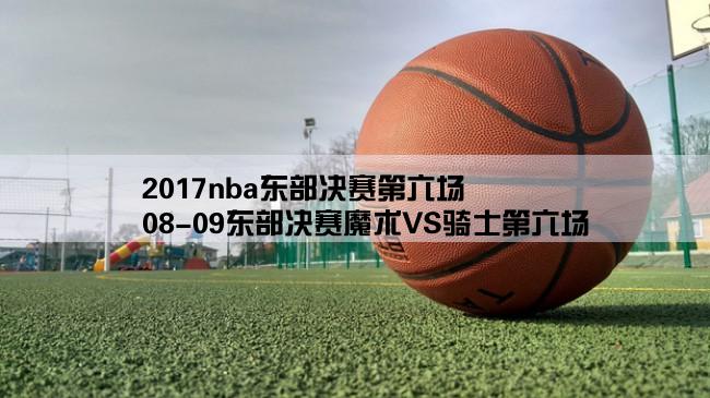 2017nba东部决赛第六场,08-09东部决赛魔术VS骑士第六场