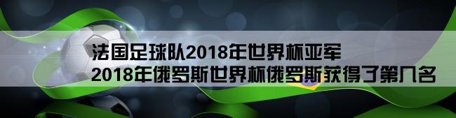 法国足球队2018年世界杯亚军,2018年俄罗斯世界杯俄罗斯获得了第几名