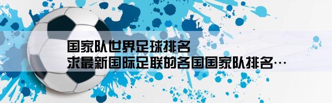 国家队世界足球排名,求最新国际足联的各国国家队排名…