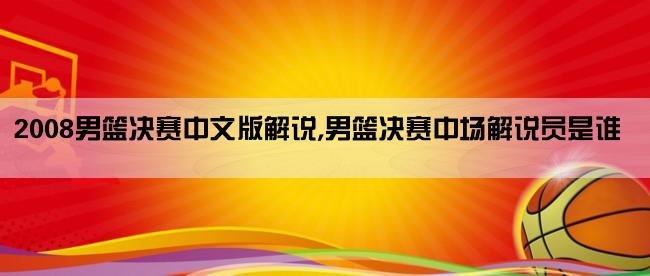 2008男篮决赛中文版解说,男篮决赛中场解说员是谁