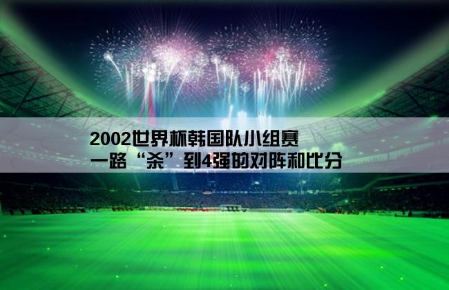 2002世界杯韩国队小组赛一路“杀”到4强的对阵和比分