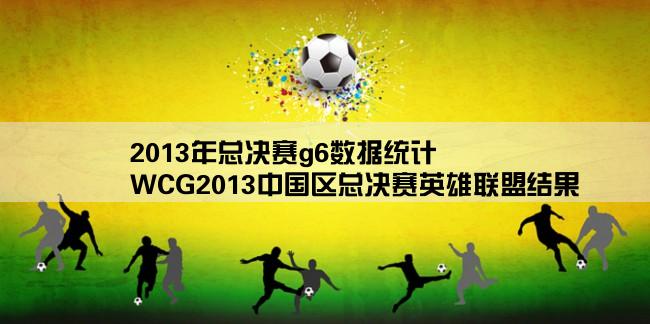 2013年总决赛g6数据统计,WCG2013中国区总决赛英雄联盟结果