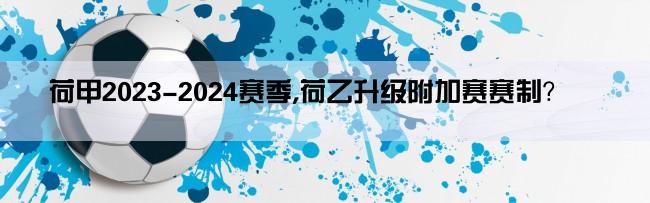 荷甲2023-2024赛季,荷乙升级附加赛赛制？