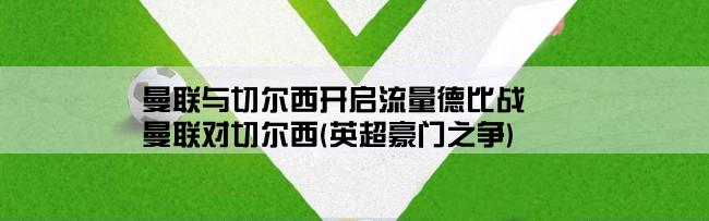 曼联与切尔西开启流量德比战,曼联对切尔西(英超豪门之争)