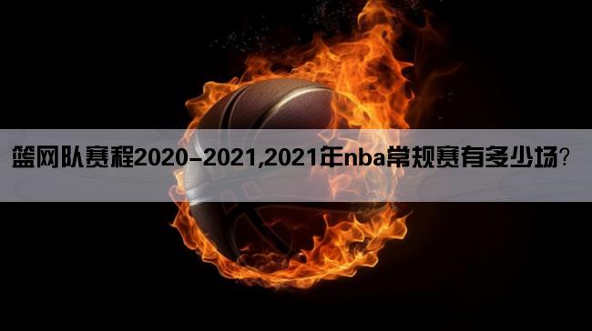 篮网队赛程2020-2021,2021年nba常规赛有多少场？