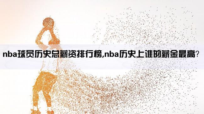 nba球员历史总薪资排行榜,nba历史上谁的薪金最高？