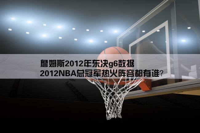 詹姆斯2012年东决g6数据,2012NBA总冠军热火阵容都有谁？