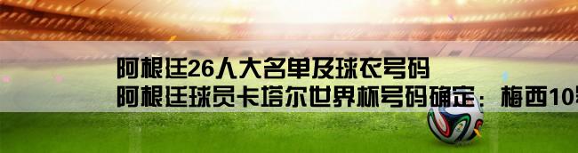 阿根廷26人大名单及球衣号码,阿根廷球员卡塔尔世界杯号码确定：梅西10号