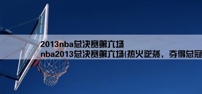 2013nba总决赛第六场,nba2013总决赛第六场(热火逆袭，夺得总冠军)