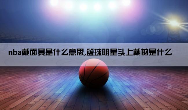 nba戴面具是什么意思,篮球明星头上戴的是什么