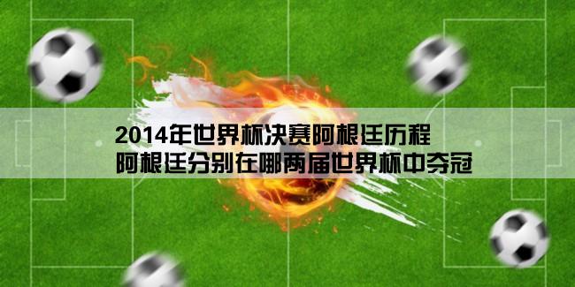 2014年世界杯决赛阿根廷历程,阿根廷分别在哪两届世界杯中夺冠