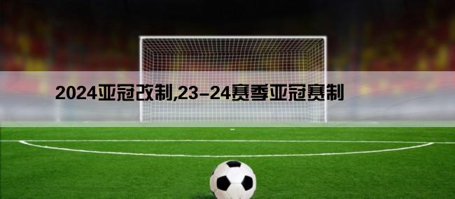 2024亚冠改制,23-24赛季亚冠赛制