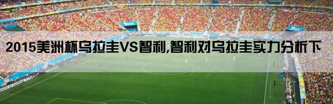 2015美洲杯乌拉圭VS智利,智利对乌拉圭实力分析下