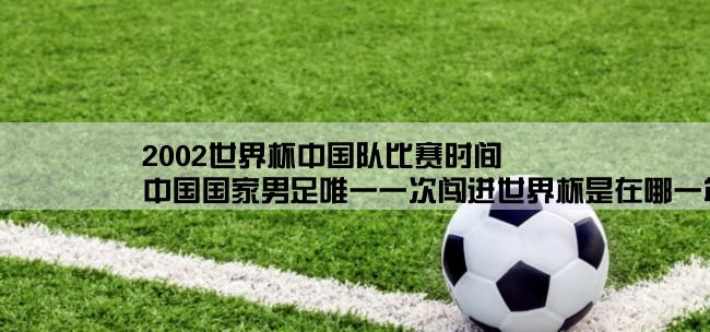 2002世界杯中国队比赛时间,中国国家男足唯一一次闯进世界杯是在哪一年的