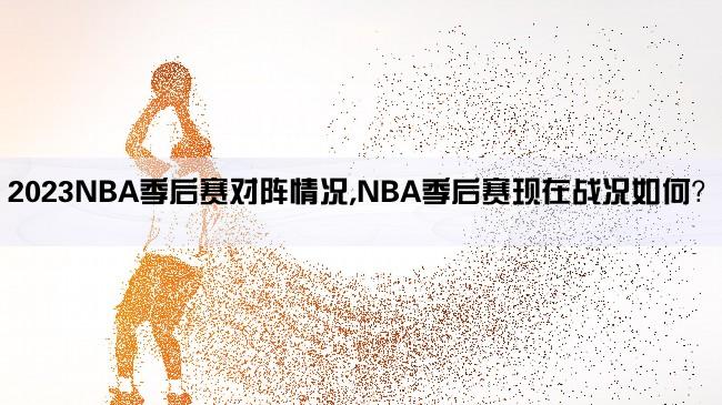 2023NBA季后赛对阵情况,NBA季后赛现在战况如何？