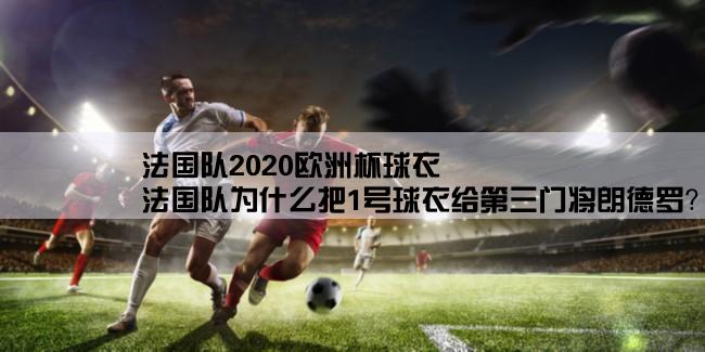 法国队2020欧洲杯球衣,法国队为什么把1号球衣给第三门将朗德罗？