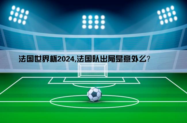 法国世界杯2024,法国队出局是意外么？