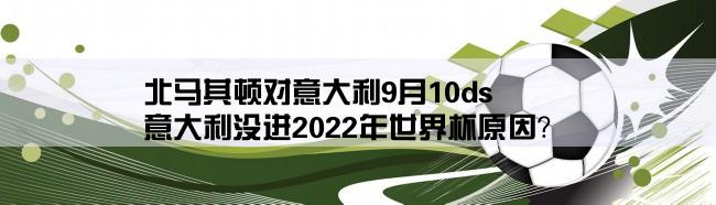 北马其顿对意大利9月10ds,意大利没进2022年世界杯原因？