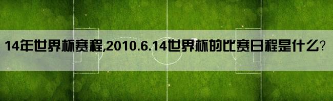 14年世界杯赛程,2010.6.14世界杯的比赛日程是什么？