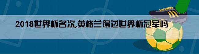 2018世界杯名次,英格兰得过世界杯冠军吗