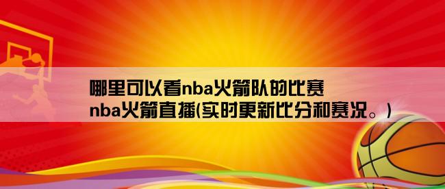 哪里可以看nba火箭队的比赛,nba火箭直播(实时更新比分和赛况。)