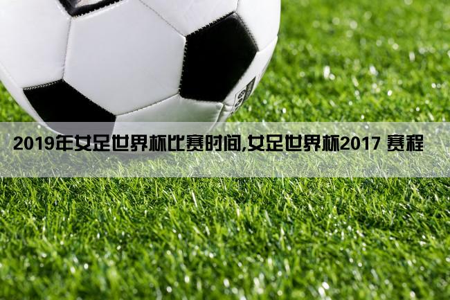 2019年女足世界杯比赛时间,女足世界杯2017 赛程